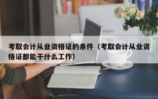 考取会计从业资格证的条件（考取会计从业资格证都能干什么工作）