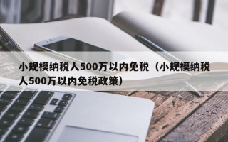 小规模纳税人500万以内免税（小规模纳税人500万以内免税政策）