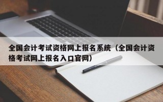 全国会计考试资格网上报名系统（全国会计资格考试网上报名入口官网）