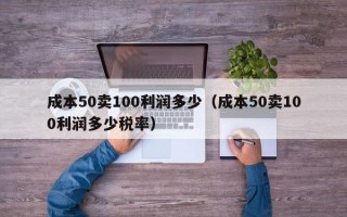 成本50卖100利润多少（成本50卖100利润多少税率）