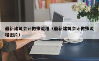 最新建筑会计做账流程（最新建筑会计做账流程图片）