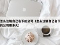 怎么注销自己名下的公司（怎么注销自己名下的公司要多久）