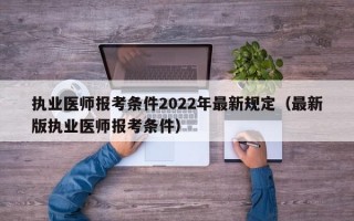 执业医师报考条件2022年最新规定（最新版执业医师报考条件）