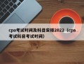 cpa考试时间及科目安排2022（cpa考试科目考试时间）