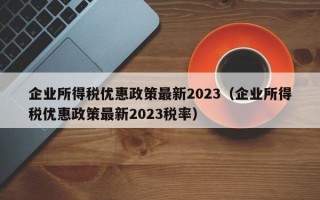 企业所得税优惠政策最新2023（企业所得税优惠政策最新2023税率）