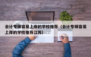 会计专硕容易上岸的学校推荐（会计专硕容易上岸的学校推荐江苏）