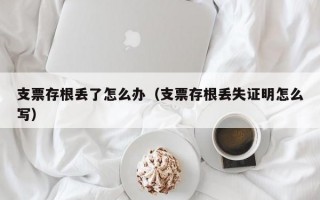 支票存根丢了怎么办（支票存根丢失证明怎么写）