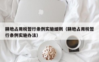 耕地占用税暂行条例实施细则（耕地占用税暂行条例实施办法）