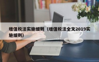 增值税法实施细则（增值税法全文2019实施细则）