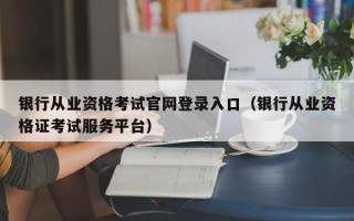 银行从业资格考试官网登录入口（银行从业资格证考试服务平台）