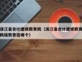 浙江省会计继续教育网（浙江省会计继续教育网络教育选哪个）