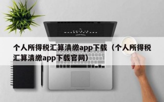 个人所得税汇算清缴app下载（个人所得税汇算清缴app下载官网）