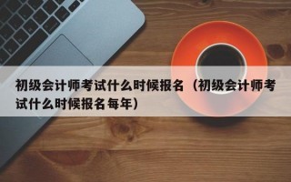 初级会计师考试什么时候报名（初级会计师考试什么时候报名每年）