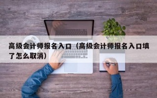 高级会计师报名入口（高级会计师报名入口填了怎么取消）