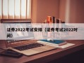 证券2022考试安排（证券考试2022时间）