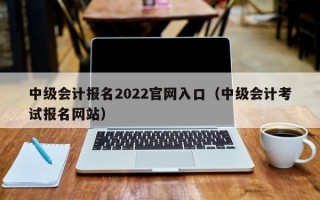 中级会计报名2022官网入口（中级会计考试报名网站）