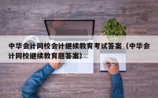 中华会计网校会计继续教育考试答案（中华会计网校继续教育题答案）