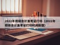 2022年初级会计准考证打印（2022年初级会计准考证打印时间新疆）