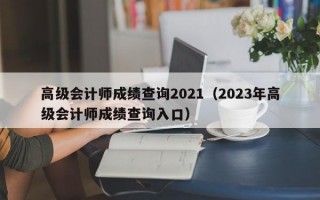 高级会计师成绩查询2021（2023年高级会计师成绩查询入口）