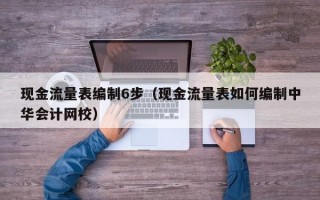 现金流量表编制6步（现金流量表如何编制中华会计网校）