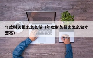 年度财务报表怎么做（年度财务报表怎么做才漂亮）