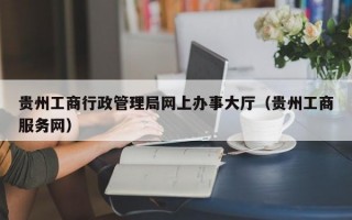 贵州工商行政管理局网上办事大厅（贵州工商服务网）