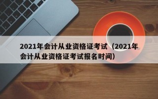 2021年会计从业资格证考试（2021年会计从业资格证考试报名时间）