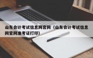 山东会计考试信息网官网（山东会计考试信息网官网准考证打印）