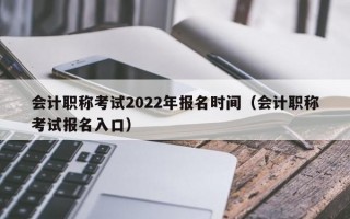 会计职称考试2022年报名时间（会计职称考试报名入口）