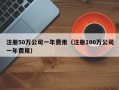 注册50万公司一年费用（注册100万公司一年费用）