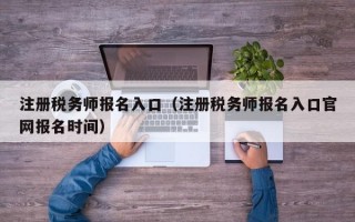 注册税务师报名入口（注册税务师报名入口官网报名时间）