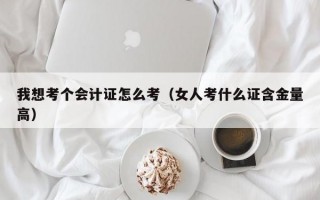 我想考个会计证怎么考（女人考什么证含金量高）