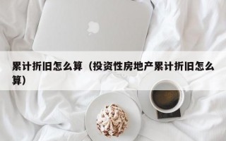 累计折旧怎么算（投资性房地产累计折旧怎么算）