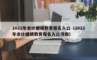 2022年会计继续教育报名入口（2022年会计继续教育报名入口河南）