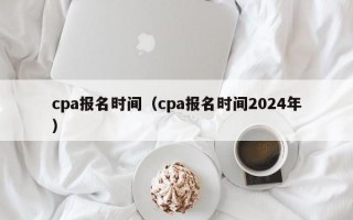 cpa报名时间（cpa报名时间2024年）