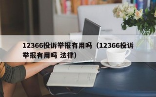 12366投诉举报有用吗（12366投诉举报有用吗 法律）