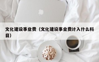 文化建设事业费（文化建设事业费计入什么科目）