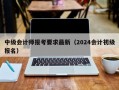 中级会计师报考要求最新（2024会计初级报名）