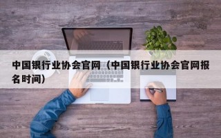 中国银行业协会官网（中国银行业协会官网报名时间）