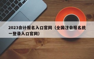 2023会计报名入口官网（全国注会报名统一登录入口官网）