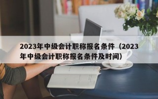 2023年中级会计职称报名条件（2023年中级会计职称报名条件及时间）