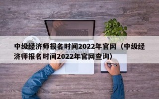 中级经济师报名时间2022年官网（中级经济师报名时间2022年官网查询）