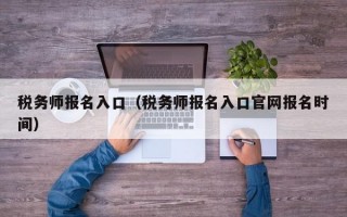 税务师报名入口（税务师报名入口官网报名时间）