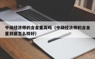 中级经济师的含金量高吗（中级经济师的含金量到底怎么样好）