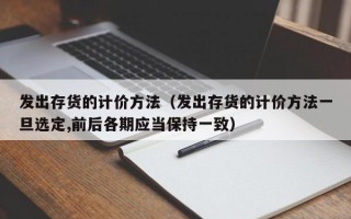 发出存货的计价方法（发出存货的计价方法一旦选定,前后各期应当保持一致）