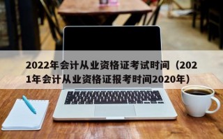 2022年会计从业资格证考试时间（2021年会计从业资格证报考时间2020年）