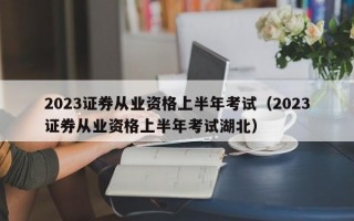 2023证券从业资格上半年考试（2023证券从业资格上半年考试湖北）