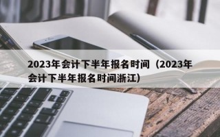 2023年会计下半年报名时间（2023年会计下半年报名时间浙江）