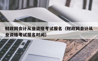 财政网会计从业资格考试报名（财政网会计从业资格考试报名时间）