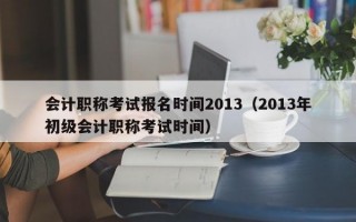 会计职称考试报名时间2013（2013年初级会计职称考试时间）